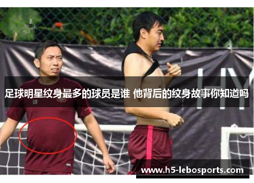 足球明星纹身最多的球员是谁 他背后的纹身故事你知道吗