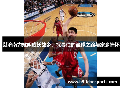 以济南为姚明成长故乡，探寻他的篮球之路与家乡情怀